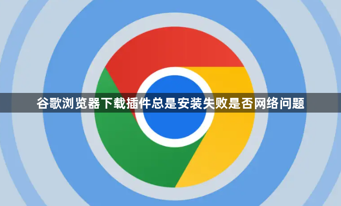 谷歌浏览器下载插件总是安装失败是否网络问题1