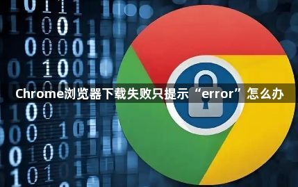 Chrome浏览器下载失败只提示“error”怎么办1