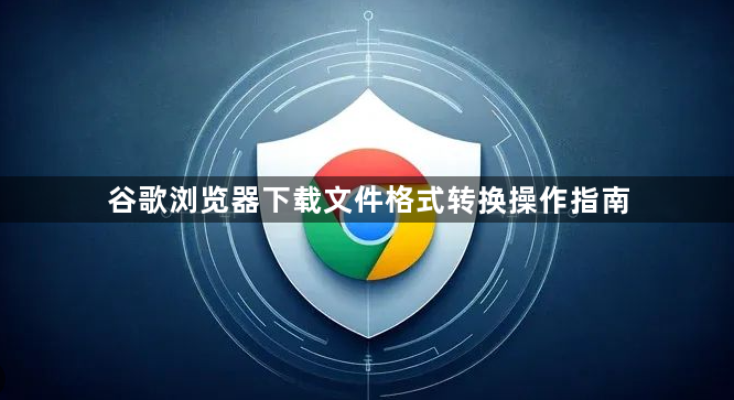 谷歌浏览器下载文件格式转换操作指南1