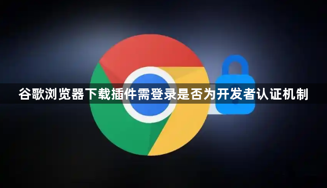 谷歌浏览器下载插件需登录是否为开发者认证机制1