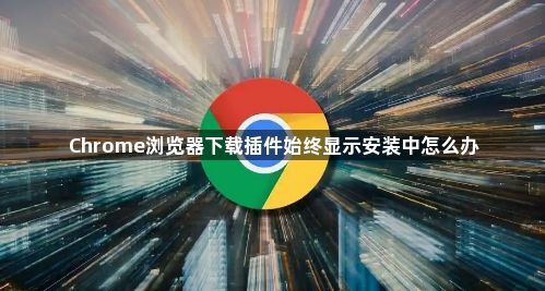 Chrome浏览器下载插件始终显示安装中怎么办1