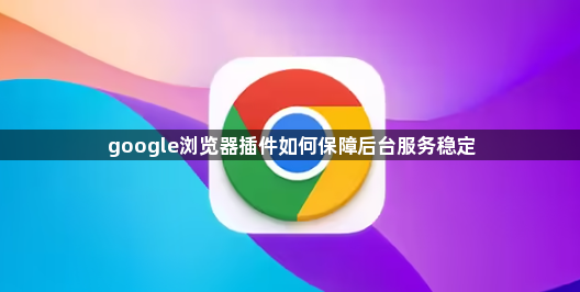 google浏览器插件如何保障后台服务稳定1