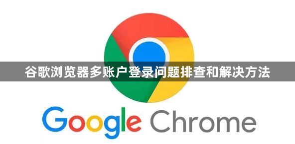 谷歌浏览器多账户登录问题排查和解决方法1