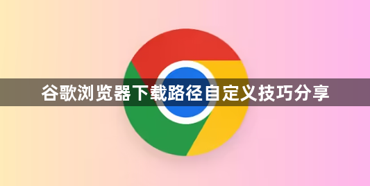 谷歌浏览器下载路径自定义技巧分享1