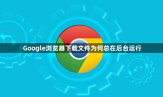 Google浏览器下载文件为何总在后台运行1