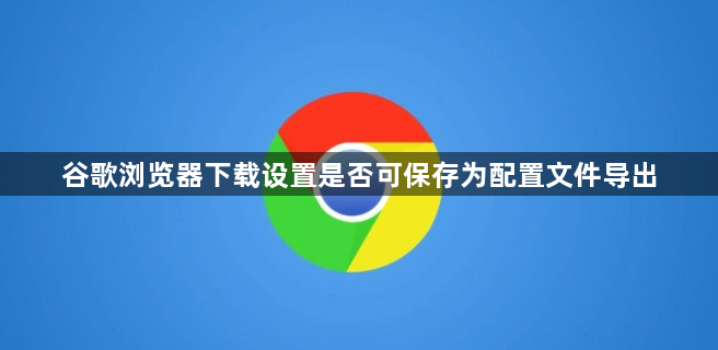 谷歌浏览器下载设置是否可保存为配置文件导出1