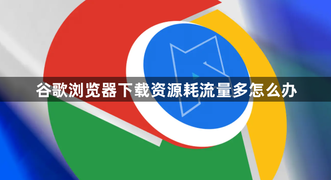 谷歌浏览器下载资源耗流量多怎么办1