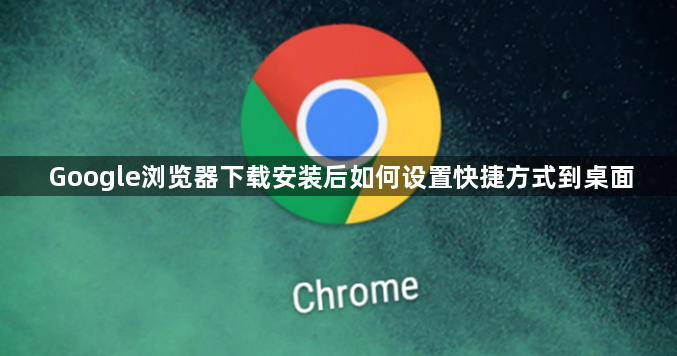 Google浏览器下载安装后如何设置快捷方式到桌面1