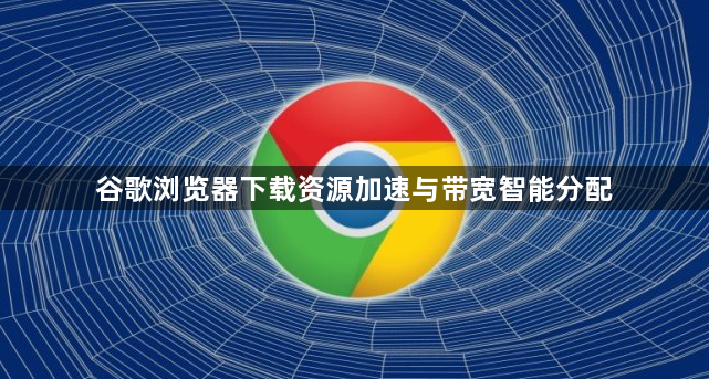 谷歌浏览器下载资源加速与带宽智能分配1