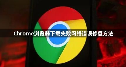 Chrome浏览器下载失败网络错误修复方法1