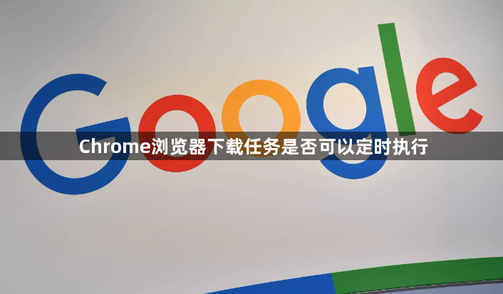Chrome浏览器下载任务是否可以定时执行1
