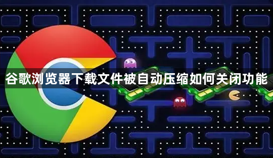 谷歌浏览器下载文件被自动压缩如何关闭功能1