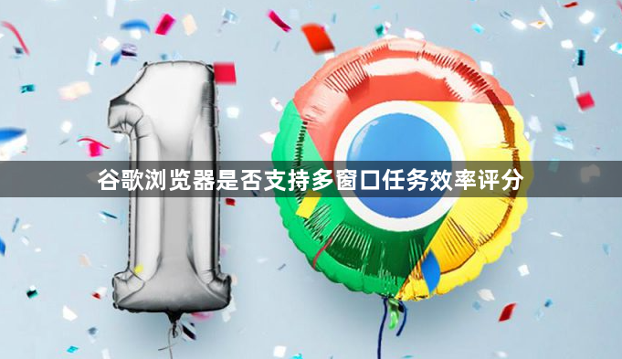 谷歌浏览器是否支持多窗口任务效率评分1