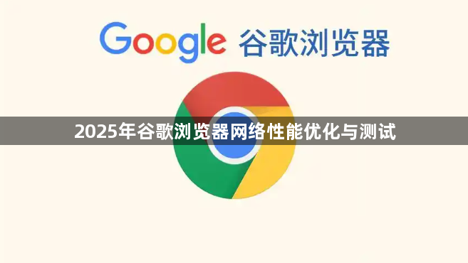 2025年谷歌浏览器网络性能优化与测试1