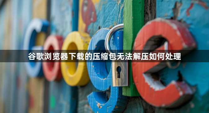 谷歌浏览器下载的压缩包无法解压如何处理1