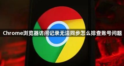 Chrome浏览器访问记录无法同步怎么排查账号问题1