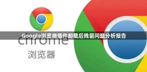 Google浏览器插件卸载后残留问题分析报告1