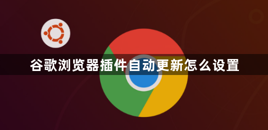 谷歌浏览器插件自动更新怎么设置1