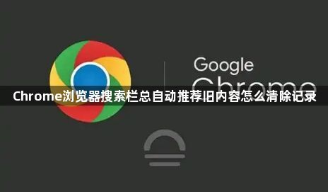 Chrome浏览器搜索栏总自动推荐旧内容怎么清除记录1