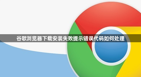 谷歌浏览器下载安装失败提示错误代码如何处理1