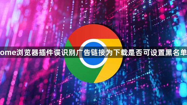 Chrome浏览器插件误识别广告链接为下载是否可设置黑名单规则1