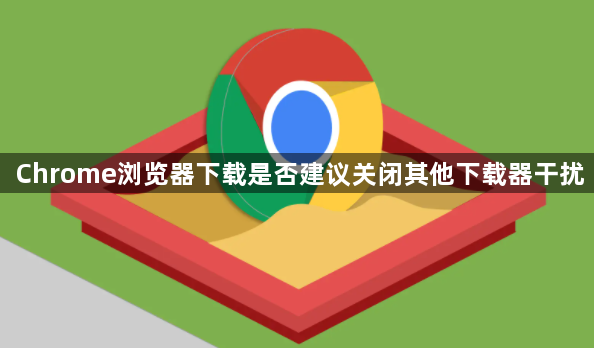 Chrome浏览器下载是否建议关闭其他下载器干扰1
