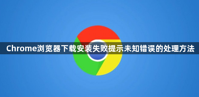 Chrome浏览器下载安装失败提示未知错误的处理方法1