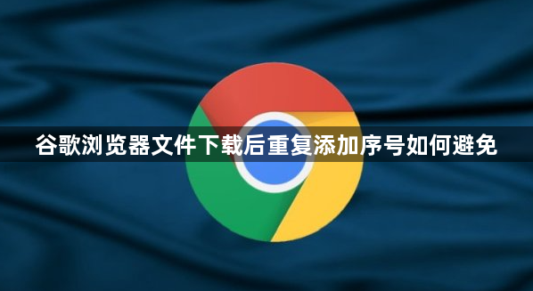 谷歌浏览器文件下载后重复添加序号如何避免1
