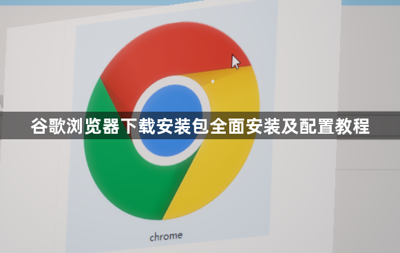 谷歌浏览器下载安装包全面安装及配置教程1