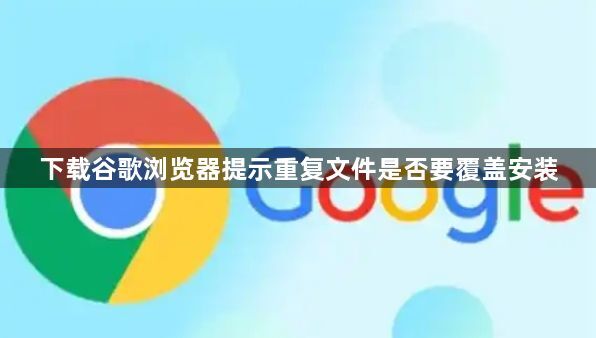 下载谷歌浏览器提示重复文件是否要覆盖安装1