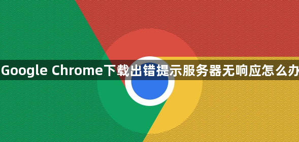 Google Chrome下载出错提示服务器无响应怎么办1