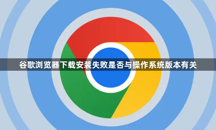 谷歌浏览器下载安装失败是否与操作系统版本有关1