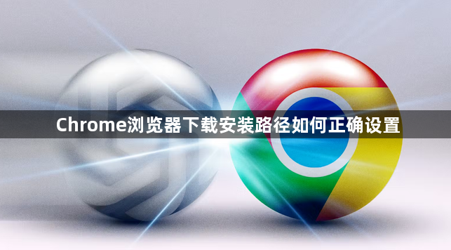 Chrome浏览器下载安装路径如何正确设置1