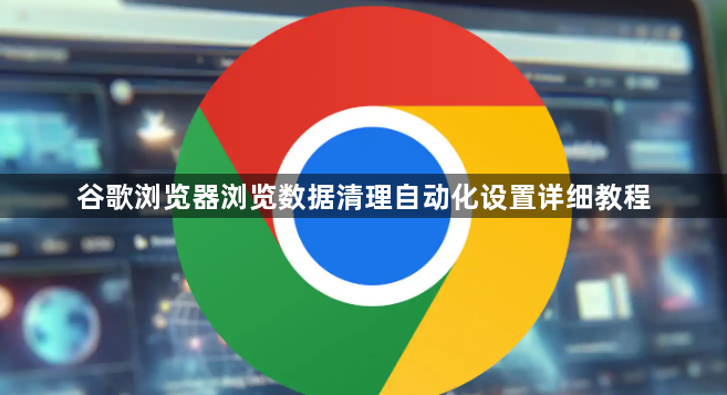 谷歌浏览器浏览数据清理自动化设置详细教程1