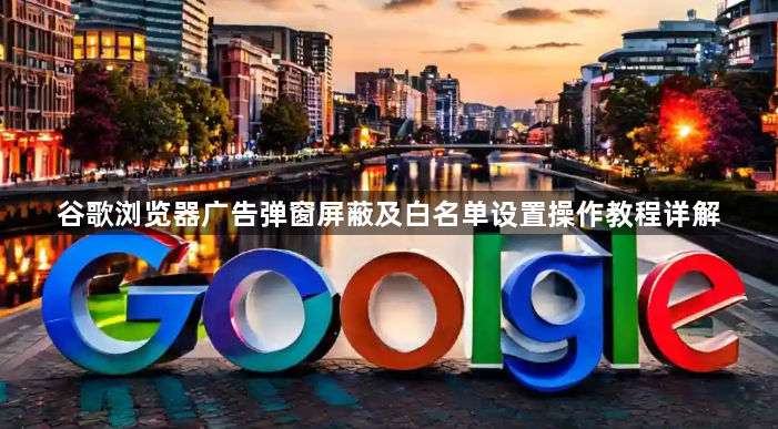 谷歌浏览器广告弹窗屏蔽及白名单设置操作教程详解1