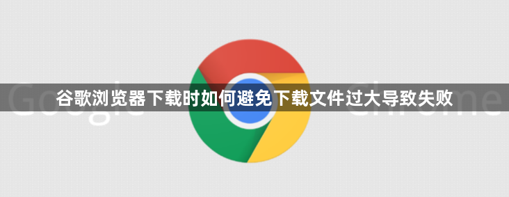 谷歌浏览器下载时如何避免下载文件过大导致失败1