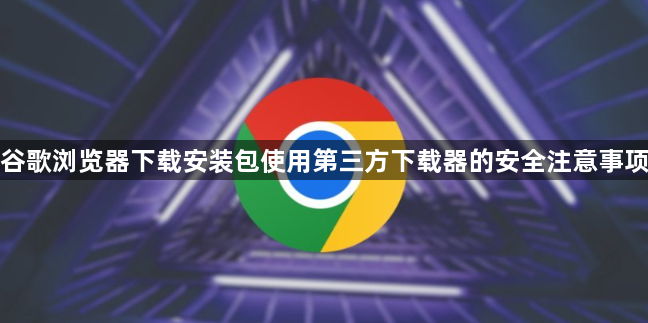 谷歌浏览器下载安装包使用第三方下载器的安全注意事项1