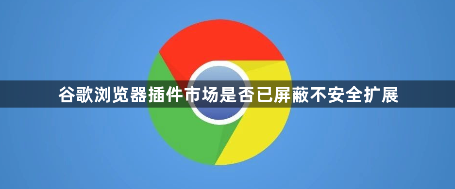 谷歌浏览器插件市场是否已屏蔽不安全扩展1