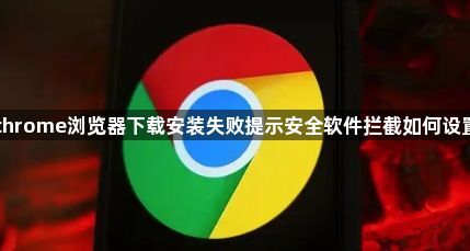chrome浏览器下载安装失败提示安全软件拦截如何设置1