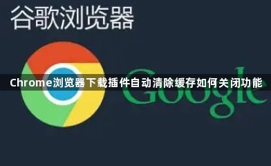 Chrome浏览器下载插件自动清除缓存如何关闭功能1