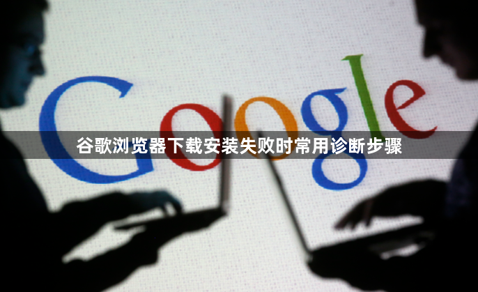 谷歌浏览器下载安装失败时常用诊断步骤1