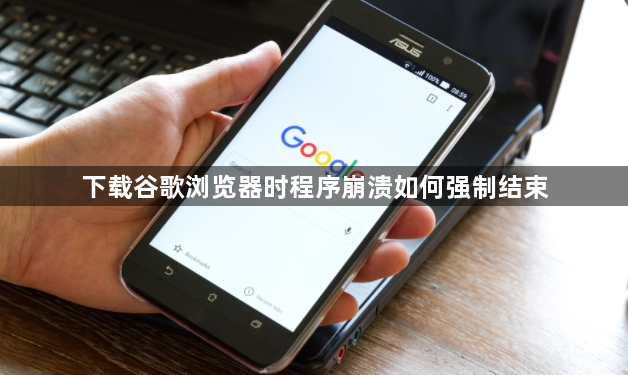 下载谷歌浏览器时程序崩溃如何强制结束1