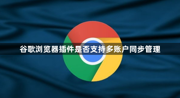 谷歌浏览器插件是否支持多账户同步管理1