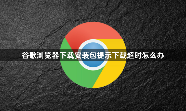 谷歌浏览器下载安装包提示下载超时怎么办1