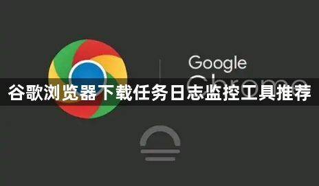 谷歌浏览器下载任务日志监控工具推荐1