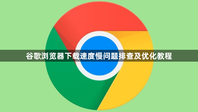 谷歌浏览器下载速度慢问题排查及优化教程1