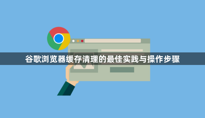 谷歌浏览器缓存清理的最佳实践与操作步骤1