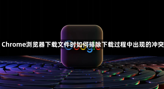 Chrome浏览器下载文件时如何排除下载过程中出现的冲突1