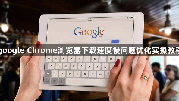 google Chrome浏览器下载速度慢问题优化实操教程1