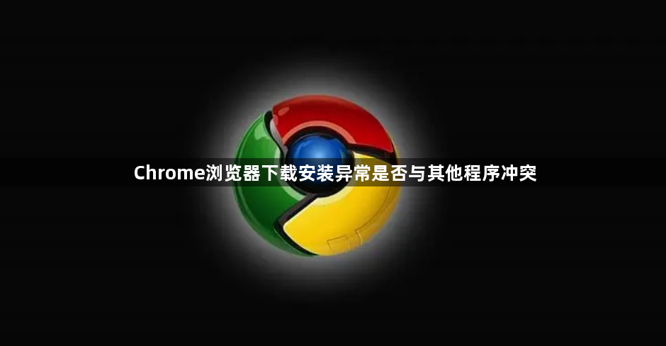 Chrome浏览器下载安装异常是否与其他程序冲突1
